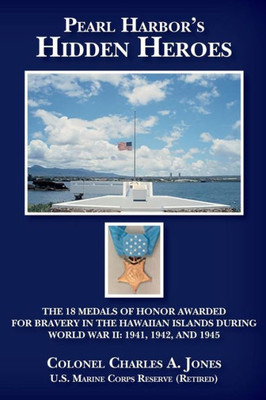 Pearl Harbor'S Hidden Heroes: The 18 Medals Of Honor Awarded For Bravery In The Hawaiian Islands During World War Ii: 1941, 1942, And 1945