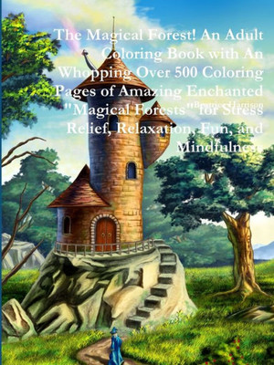 The Magical Forest! An Adult Coloring Book With An Whopping Over 500 Coloring Pages Of Amazing Enchanted "Magical Forests" For Stress Relief, Relaxation, Fun, And Mindfulness