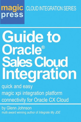 Guide To Oracle« Sales Cloud Integration: Quick And Easy Magic Xpi Integration Platform Connectivity For Oracle Cx Cloud (Magic Press Cloud Integration Series)