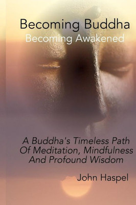 Becoming Buddha: A Buddha'S Timeless Path Of Meditation, Mindfulness And Profound Wisdom.