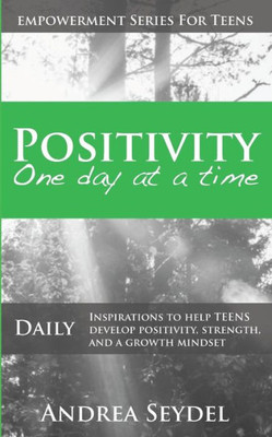 Positivity One Day At A Time: Daily Inspirations To Help Teens Develop Positivity, Strength And A Growth Mindset (Empowerment Series For Teens)