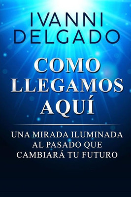 Como Llegamos Aqu?: Una Mirada Iluminada Al Pasado Que Cambiarß Tu Futuro (Spanish Edition)