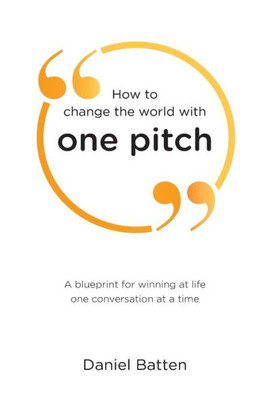 How To Change The World With One Pitch: A Blueprint For Winning At Life One Conversation At A Time