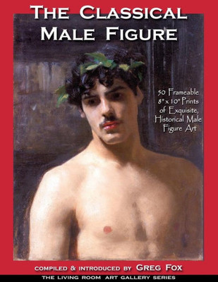 The Classical Male Figure: 50 Frameable 8" X 10" Prints Of Exquisite, Historical Male Figure Art (The Living Room Art Gallery Series)