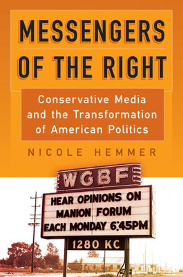 Messengers Of The Right: Conservative Media And The Transformation Of American Politics (Politics And Culture In Modern America)