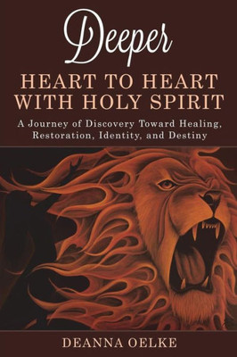 Deeper - Heart To Heart With Holy Spirit: A Journey Of Discovery Toward Healing, Restoration, Identity, And Destiny