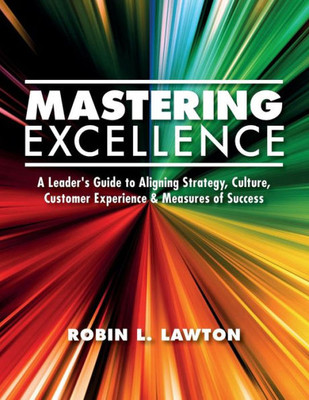 Mastering Excellence: A Leader'S Guide To Aligning Strategy, Culture, Customer Experience & Measures Of Success