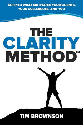 The Clarity Method: Tap Into What Motivates Your Clients, Your Colleagues, And You