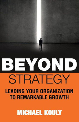 Beyond Strategy: Leading Your Organization To Remarkable Growth