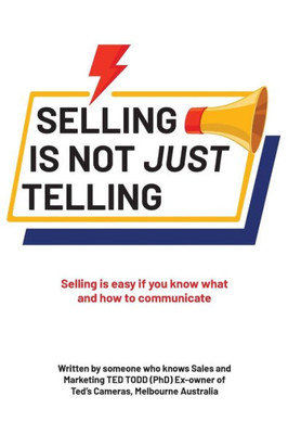 Selling Is Not Just Telling: Selling Is Easy If You Know What And How To Communicate