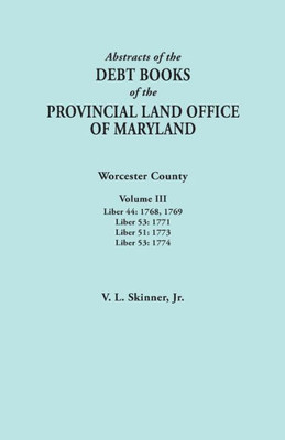 Abstracts Of The Debt Books Of The Provincial Land Office Of Maryland. Worcester County, Volume Iii. Liber 44: 1768, 1769; Liber 53: 1771; Liber 51: 1