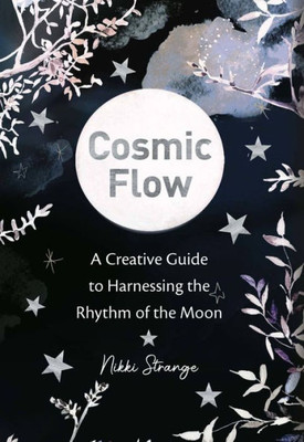 Cosmic Flow: A Creative Guide To Harnessing The Rhythm Of The Moon