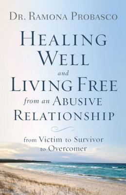 Healing Well And Living Free From An Abusive Relationship: From Victim To Survivor To Overcomer