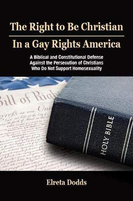 The Right To Be Christian In A Gay Rights America: A Biblical And Constitutional Defense Against The Persecution Of Christians Who Do Not Support Homosexuality