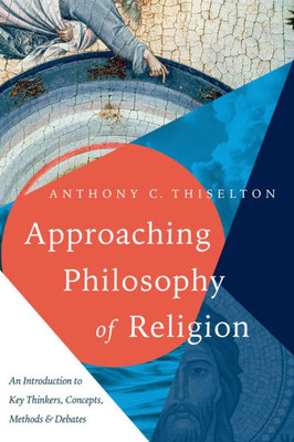 Approaching Philosophy Of Religion: An Introduction To Key Thinkers, Concepts, Methods And Debates