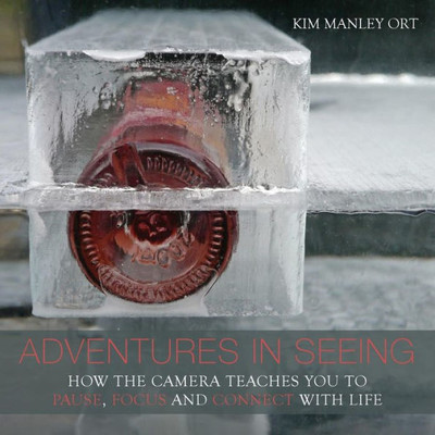 Adventures In Seeing: How The Camera Teaches You To Pause, Focus, And Connect With Life