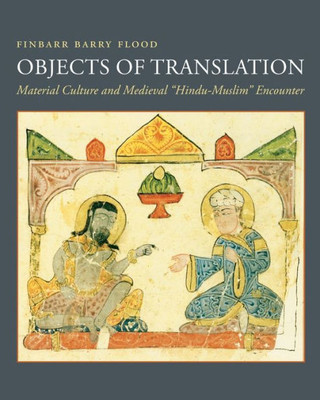 Objects Of Translation: Material Culture And Medieval "Hindu-Muslim" Encounter