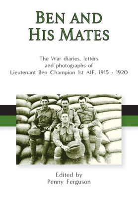 Ben And His Mates: The War Diaries, Letters And Photographs Of Lieutenant Ben Champion 1St Aif, 1915-1920