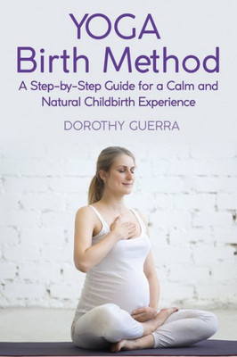 Yoga Birth Method: A Step-By-Step Guide For A Calm And Natural Childbirth Experience