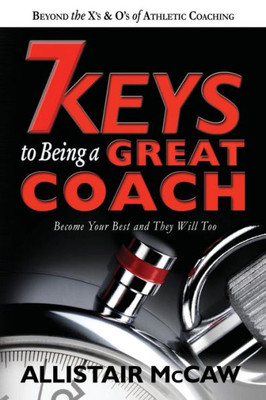 7 Keys To Being A Great Coach: Become Your Best And They Will Too