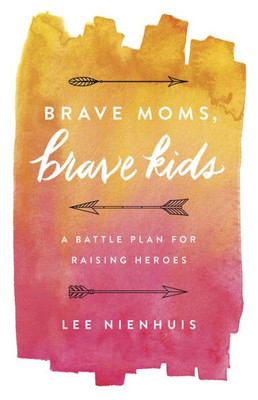 Brave Moms, Brave Kids: A Battle Plan For Raising Heroes