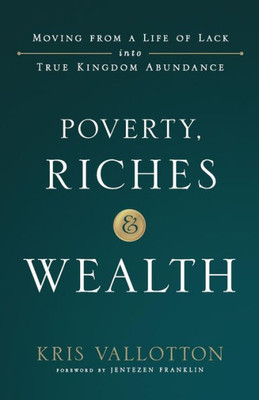 Poverty, Riches And Wealth: Moving From A Life Of Lack Into True Kingdom Abundance