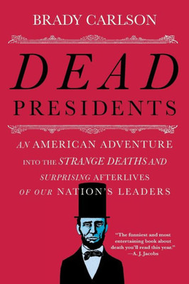 Dead Presidents: An American Adventure Into The Strange Deaths And Surprising Afterlives Of Our Nation'S Leaders