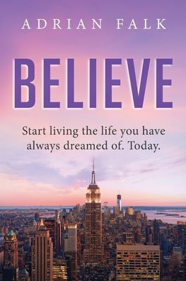 Believe: Start Living The Life You Have Always Dreamed Of. Today.