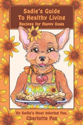 Sadie'S Guide To Healthy Living: Recipes For Happy Dogs
