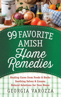 99 Favorite Amish Home Remedies: *Healing Cures From Foods And Herbs *Soothing Salves And Creams *Natural Solutions For Your Home