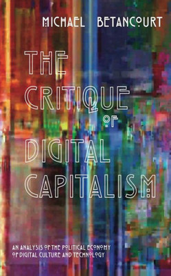 The Critique Of Digital Capitalism: An Analysis Of The Political Economy Of Digital Culture And Technology