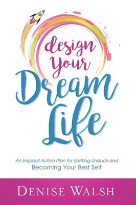 Design Your Dream Life: An Inspired Action Plan For Getting Unstuck And Becoming Your Best Self