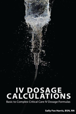 Iv Dosage Calculations: Basic To Complex Critical Care Iv Dosage Formulas