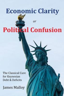 Economic Clarity Or Political Confusion: The Classical Cure For Keynesian Debt & Deficits