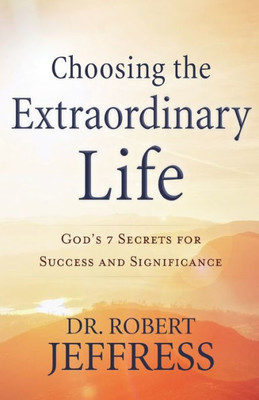 Choosing The Extraordinary Life: God'S 7 Secrets For Success And Significance