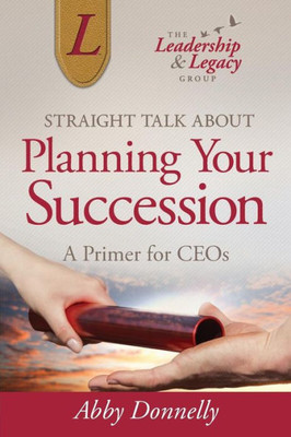 Straight Talk About Planning Your Succession: A Primer For Ceos