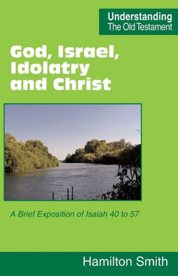 God, Israel, Idolatry And Christ: A Brief Exposition Of Isaiah 40 To 57 (Understanding The Old Testament)