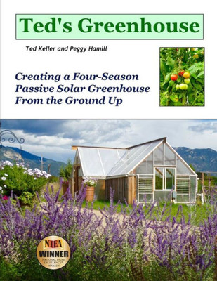 Ted'S Greenhouse: Creating A Four-Season Passive Solar Greenhouse From The Ground Up