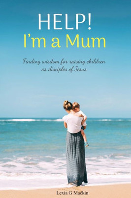 Help! I'M A Mum: Finding Wisdom For Raising Children As Disciples Of Jesus