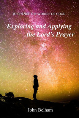 To Change The World For Good...: Exploring And Applying The Lord'S Prayer (Grace & Truth)