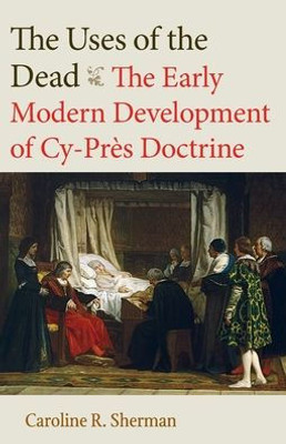 The Uses Of The Dead: The Early Modern Development Of Cy-Pr?s Doctrine (Studies In Medieval And Early Modern Canon Law)