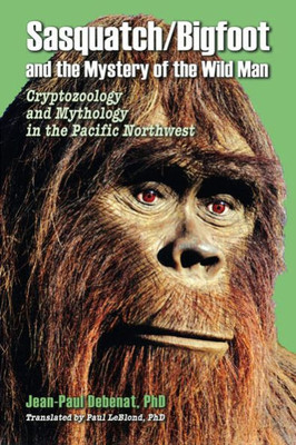 Sasquatch/Bigfoot And The Mystery Of The Wild Man: Cryptozoology And Mythology In The Pacific Northwest