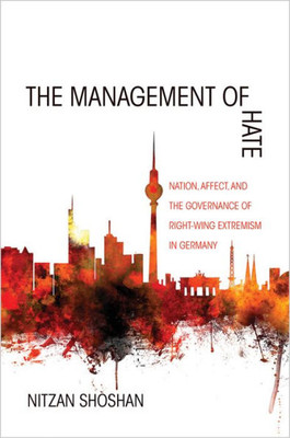 The Management Of Hate: Nation, Affect, And The Governance Of Right-Wing Extremism In Germany