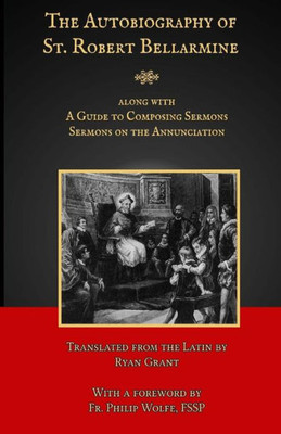 The Autobiography Of St. Robert Bellarmine: Also Containing: A Guide To Composing Sermons - Sermons On The Annunciation