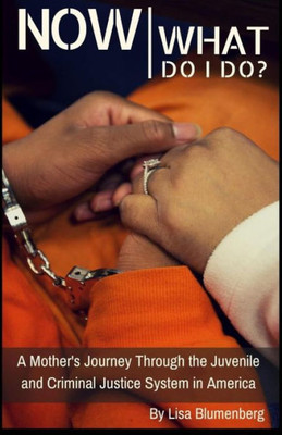 Now What Do I Do?: A Motheræs Journey Through The Juvenile And Criminal Justice System In America