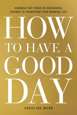 How To Have A Good Day: Harness The Power Of Behavioral Science To Transform Your Working Life