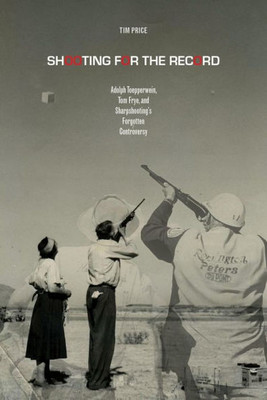 Shooting For The Record: Adolph Toepperwein, Tom Frye, And Sharpshooting'S Forgotten Controversy (Sport In The American West)