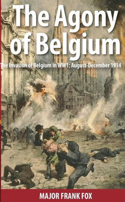 The Agony Of Belgium: The Invasion Of Belgium In Ww1