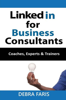 Linkedin For Business Consultants: Coaches, Experts, And Trainers