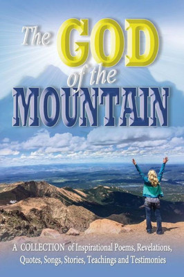 The God Of The Mountain: A Collection Of Inspirational Poems, Revelations, Quotes, Songs, Stories, Teachings And Testimonies